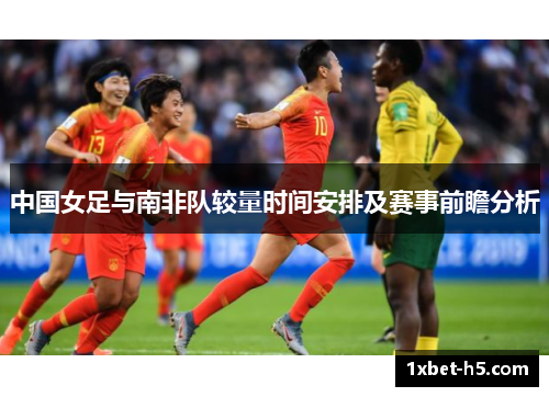 中国女足与南非队较量时间安排及赛事前瞻分析