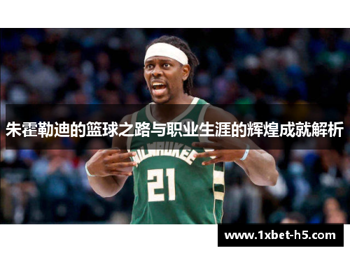 朱霍勒迪的篮球之路与职业生涯的辉煌成就解析 朱霍勒迪的篮球之路与职业生涯的辉煌成就解析