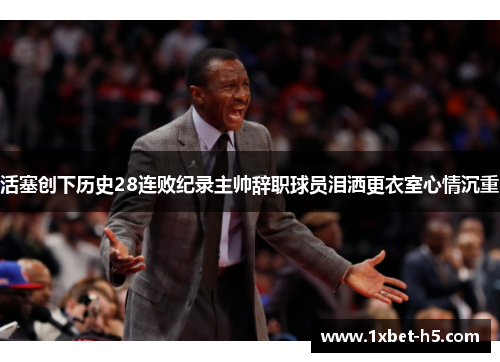 活塞创下历史28连败纪录主帅辞职球员泪洒更衣室心情沉重 活塞创下历史28连败纪录主帅辞职球员泪洒更衣室心情沉重