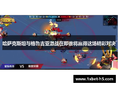 哈萨克斯坦与格鲁吉亚激战在即谁将赢得这场精彩对决 哈萨克斯坦与格鲁吉亚激战在即谁将赢得这场精彩对决